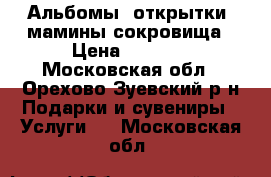 Альбомы, открытки, мамины сокровища › Цена ­ 1 000 - Московская обл., Орехово-Зуевский р-н Подарки и сувениры » Услуги   . Московская обл.